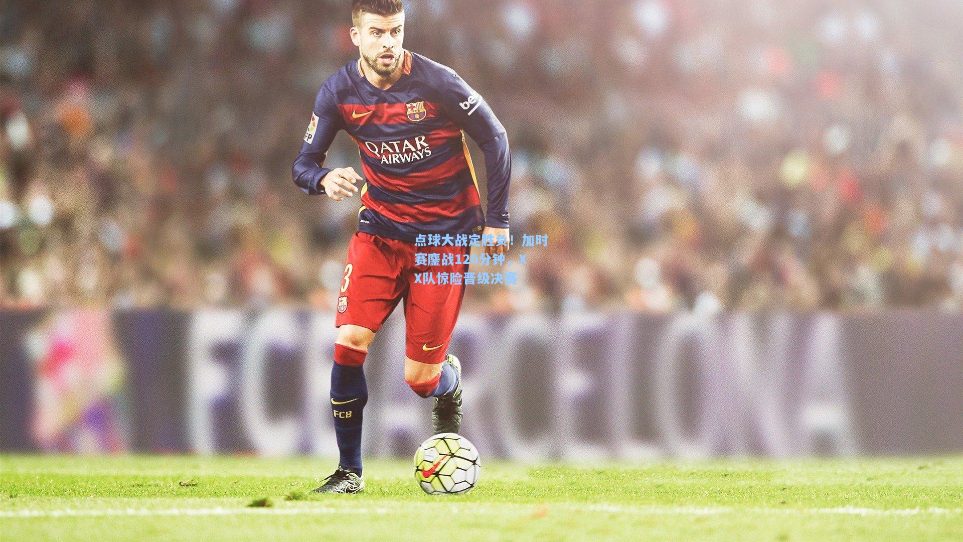 点球大战定胜负！加时赛鏖战120分钟，XX队惊险晋级决赛