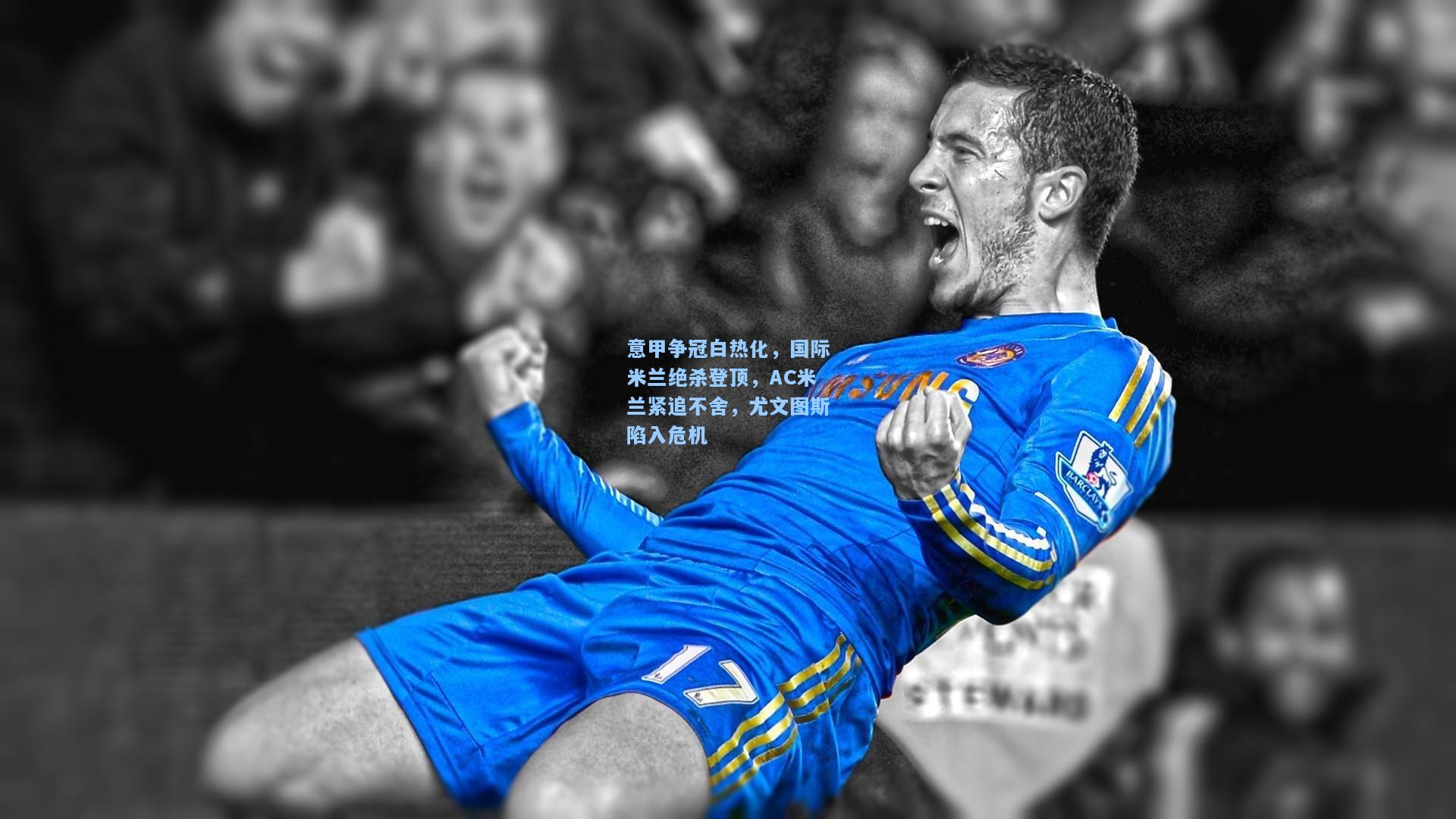 意甲争冠白热化，国际米兰绝杀登顶，AC米兰紧追不舍，尤文图斯陷入危机