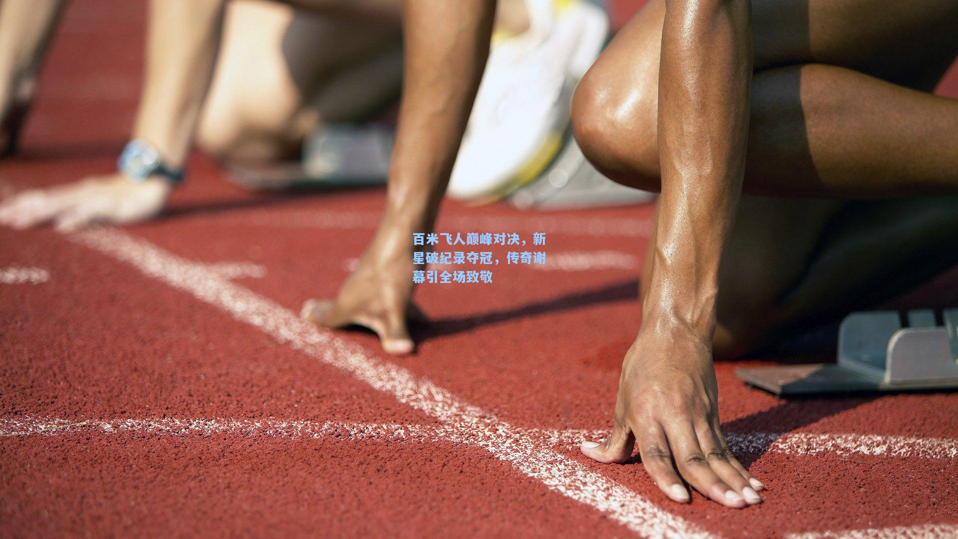 百米飞人巅峰对决，新星破纪录夺冠，传奇谢幕引全场致敬