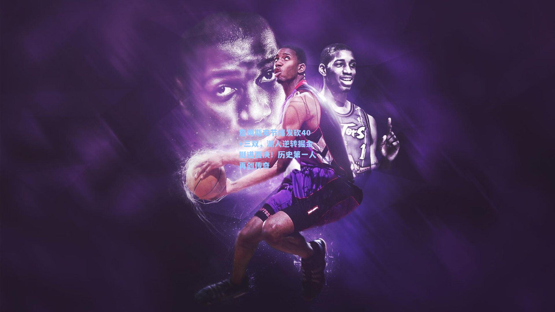 詹姆斯末节爆发砍40+三双,湖人逆转掘金挺进西决!历史第一人再创传奇